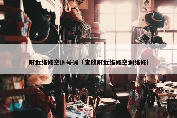 附近维修空调号码（查找附近维修空调维修）