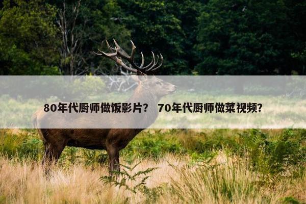 80年代厨师做饭影片？ 70年代厨师做菜视频？