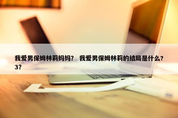 我爱男保姆林莉妈妈？ 我爱男保姆林莉的结局是什么?3？