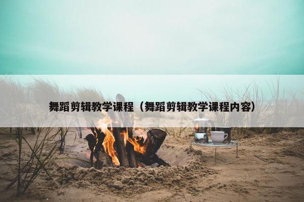 舞蹈剪辑教学课程（舞蹈剪辑教学课程内容）