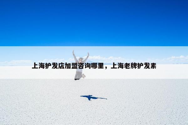 上海护发店加盟咨询哪里，上海老牌护发素