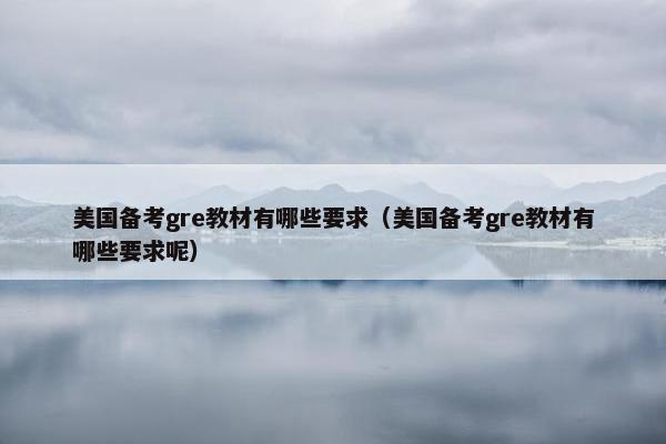 美国备考gre教材有哪些要求（美国备考gre教材有哪些要求呢）