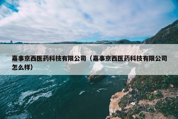 嘉事京西医药科技有限公司（嘉事京西医药科技有限公司怎么样）