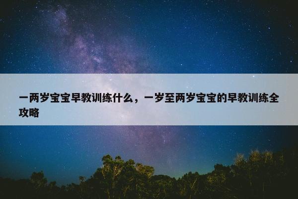 一两岁宝宝早教训练什么，一岁至两岁宝宝的早教训练全攻略