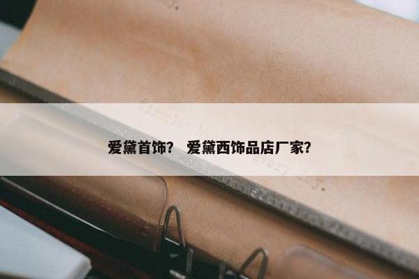 爱黛首饰？ 爱黛西饰品店厂家？
