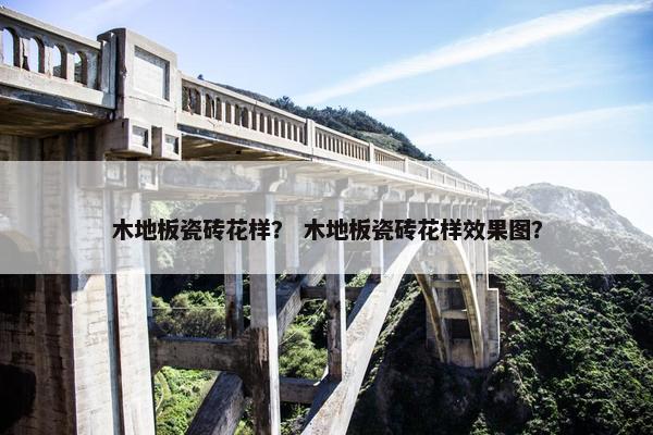 木地板瓷砖花样？ 木地板瓷砖花样效果图？