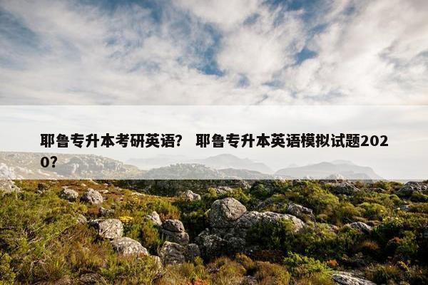 耶鲁专升本考研英语？ 耶鲁专升本英语模拟试题2020？