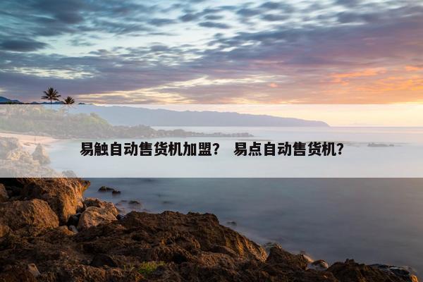 易触自动售货机加盟？ 易点自动售货机？