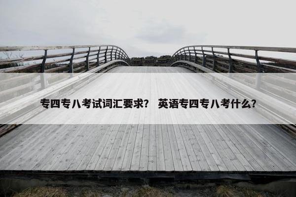 专四专八考试词汇要求？ 英语专四专八考什么？