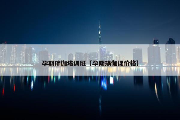 孕期瑜伽培训班（孕期瑜伽课价格）