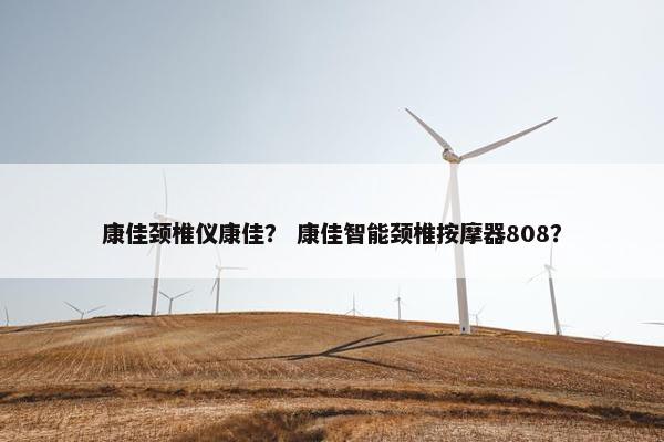 康佳颈椎仪康佳？ 康佳智能颈椎按摩器808？