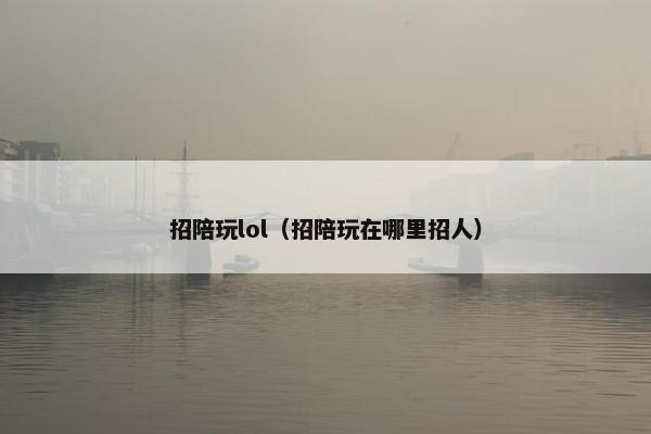 招陪玩lol（招陪玩在哪里招人）