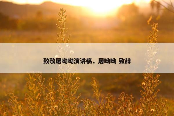 致敬屠呦呦演讲稿，屠呦呦 致辞