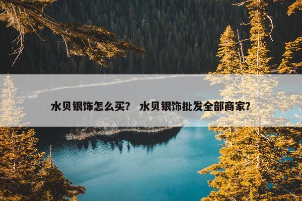 水贝银饰怎么买？ 水贝银饰批发全部商家？