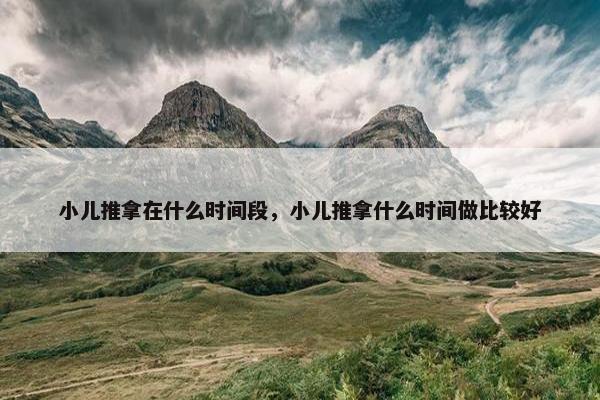 小儿推拿在什么时间段，小儿推拿什么时间做比较好