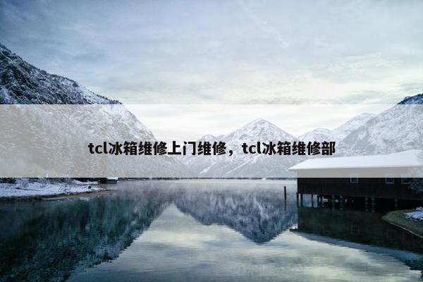tcl冰箱维修上门维修，tcl冰箱维修部