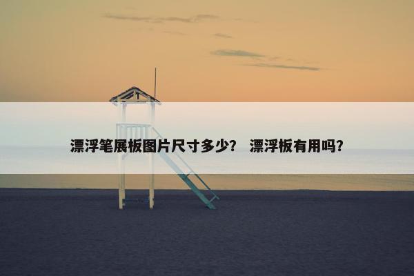 漂浮笔展板图片尺寸多少？ 漂浮板有用吗？