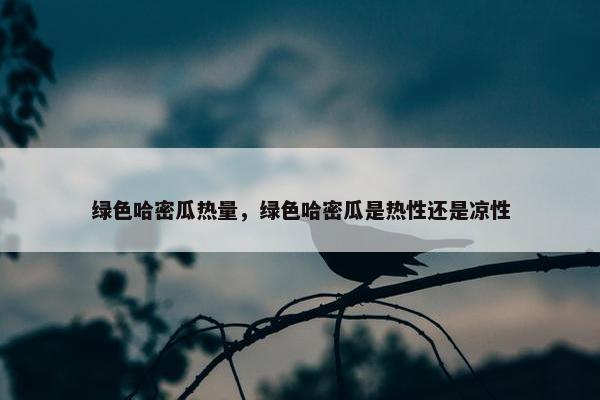 绿色哈密瓜热量，绿色哈密瓜是热性还是凉性