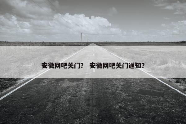 安徽网吧关门？ 安徽网吧关门通知？