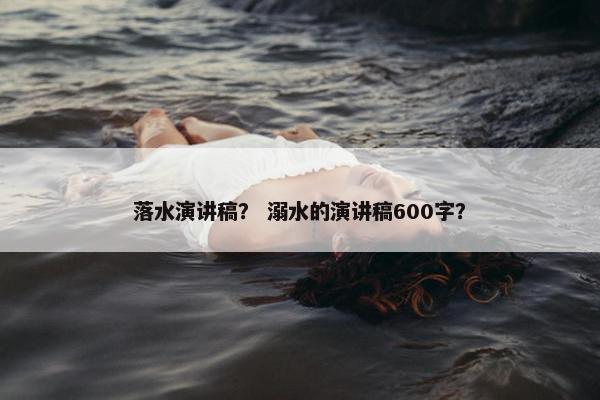 落水演讲稿？ 溺水的演讲稿600字？