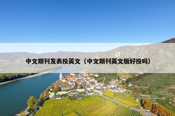 中文期刊发表投英文（中文期刊英文版好投吗）