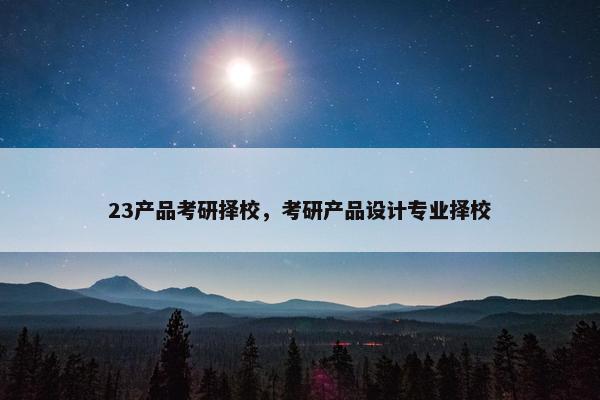 23产品考研择校，考研产品设计专业择校