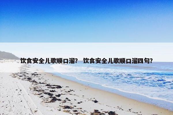 饮食安全儿歌顺口溜？ 饮食安全儿歌顺口溜四句？