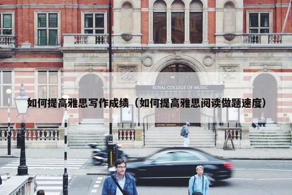 如何提高雅思写作成绩（如何提高雅思阅读做题速度）
