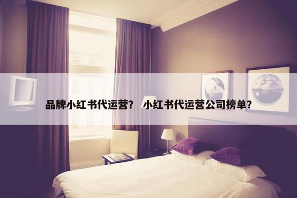品牌小红书代运营？ 小红书代运营公司榜单？