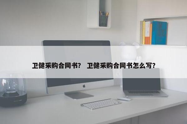 卫健采购合同书？ 卫健采购合同书怎么写？