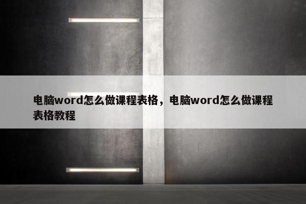 电脑word怎么做课程表格，电脑word怎么做课程表格教程