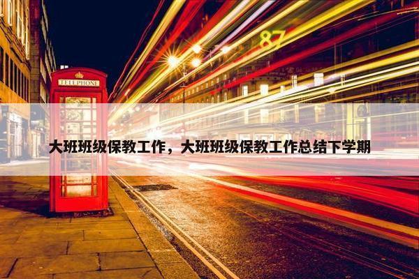 大班班级保教工作，大班班级保教工作总结下学期