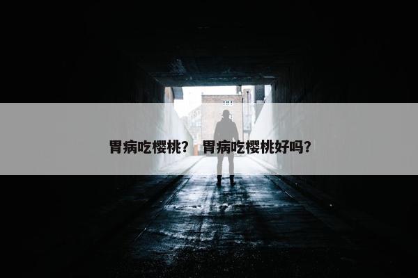 胃病吃樱桃？ 胃病吃樱桃好吗？