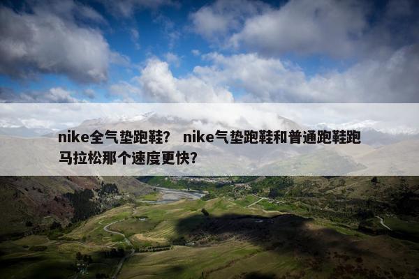 nike全气垫跑鞋？ nike气垫跑鞋和普通跑鞋跑马拉松那个速度更快？