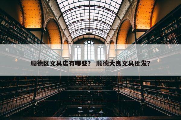 顺德区文具店有哪些？ 顺德大良文具批发？
