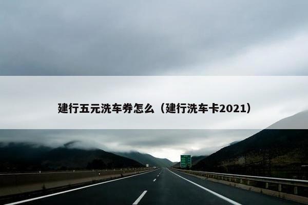 建行五元洗车券怎么（建行洗车卡2021）