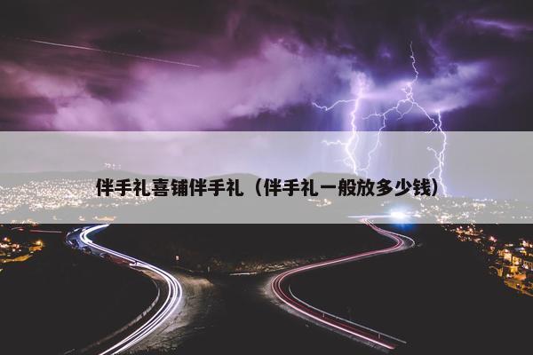 伴手礼喜铺伴手礼（伴手礼一般放多少钱）