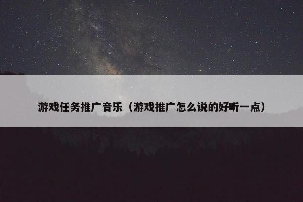 游戏任务推广音乐（游戏推广怎么说的好听一点）