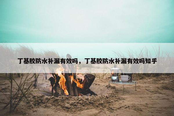 丁基胶防水补漏有效吗，丁基胶防水补漏有效吗知乎