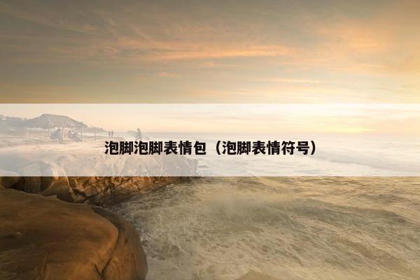泡脚泡脚表情包（泡脚表情符号）