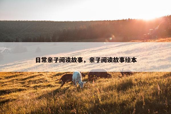 日常亲子阅读故事，亲子阅读故事绘本