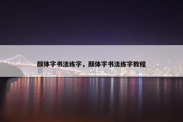 颜体字书法练字，颜体字书法练字教程