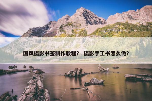 国风摄影书签制作教程？ 摄影手工书怎么做？