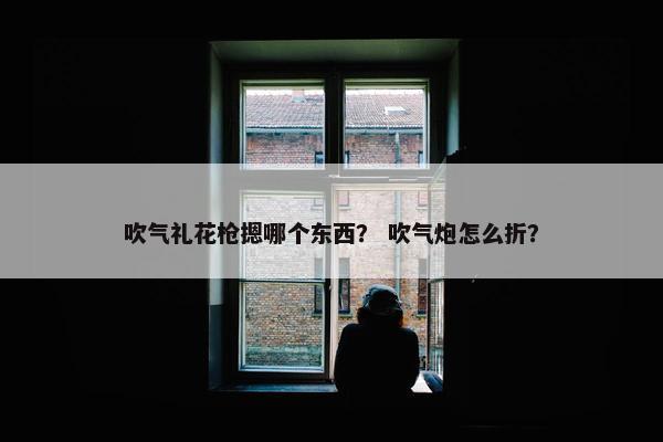 吹气礼花枪摁哪个东西？ 吹气炮怎么折？