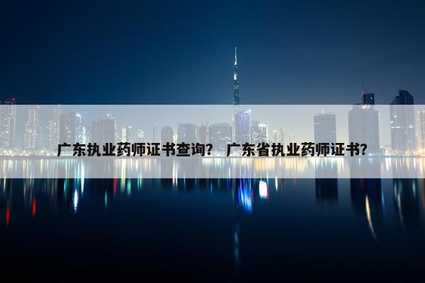 广东执业药师证书查询？ 广东省执业药师证书？