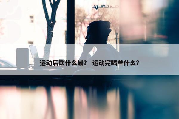 运动后饮什么最？ 运动完喝些什么？