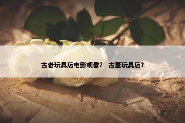 古老玩具店电影观看？ 古董玩具店？