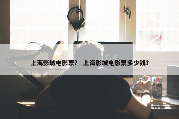 上海影城电影票？ 上海影城电影票多少钱？