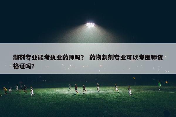 制剂专业能考执业药师吗？ 药物制剂专业可以考医师资格证吗？