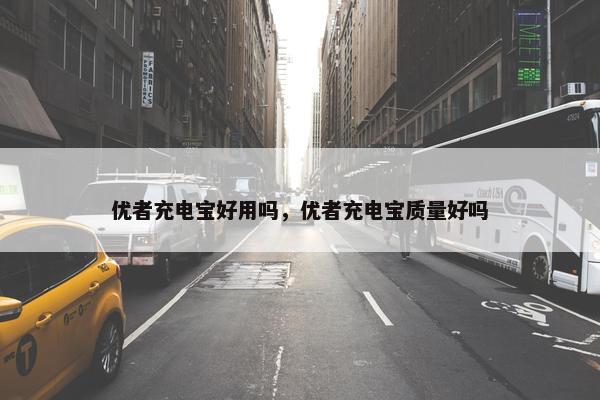 优者充电宝好用吗，优者充电宝质量好吗